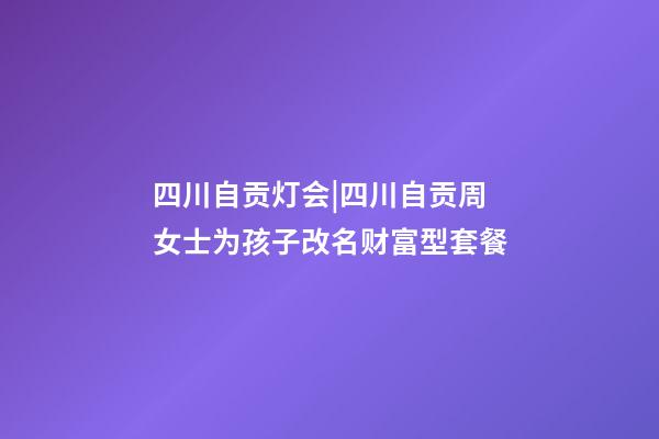 四川自贡灯会|四川自贡周女士为孩子改名财富型套餐-第1张-公司起名-玄机派